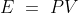 E \ = \ PV